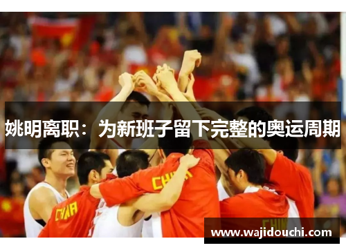 姚明离职：为新班子留下完整的奥运周期